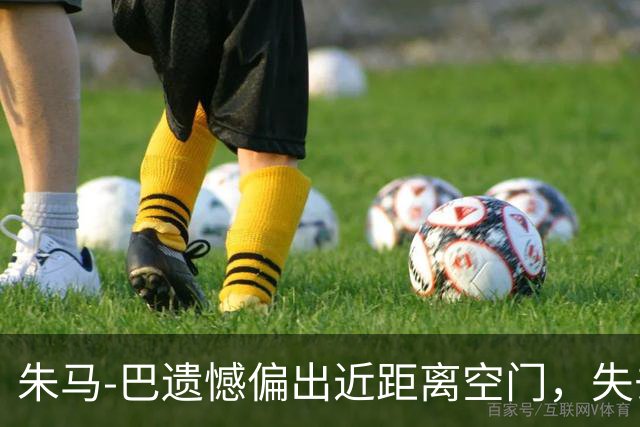 朱马-巴遗憾偏出近距离空门，失去绝佳机会