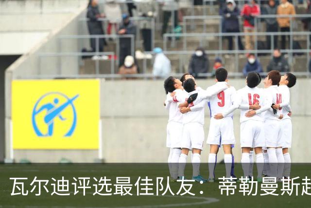 瓦尔迪评选最佳队友：蒂勒曼斯超越坎特位居第三