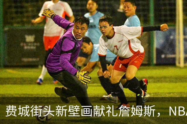 费城街头新壁画献礼詹姆斯，NBA正式开启他的第24季征程